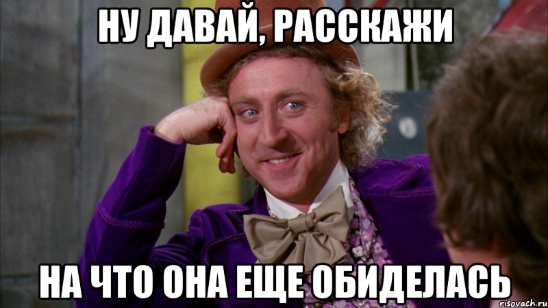 ну давай, расскажи на что она еще обиделась, Мем Ну давай расскажи (Вилли Вонка)