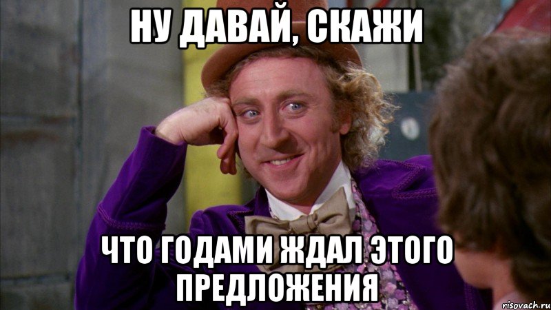 НУ ДАВАЙ, СКАЖИ ЧТО ГОДАМИ ЖДАЛ ЭТОГО ПРЕДЛОЖЕНИЯ, Мем Ну давай расскажи (Вилли Вонка)