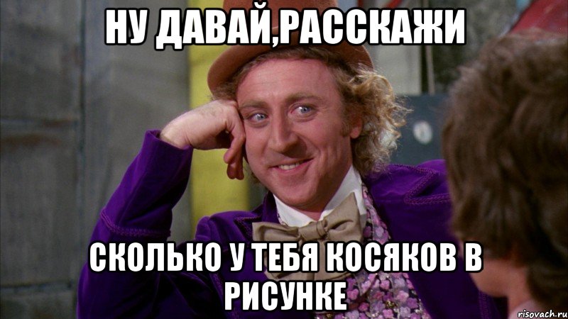 ну давай,расскажи сколько у тебя косяков в рисунке, Мем Ну давай расскажи (Вилли Вонка)