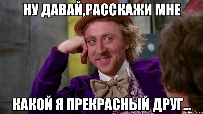 ну давай,расскажи мне какой я прекрасный друг..., Мем Ну давай расскажи (Вилли Вонка)