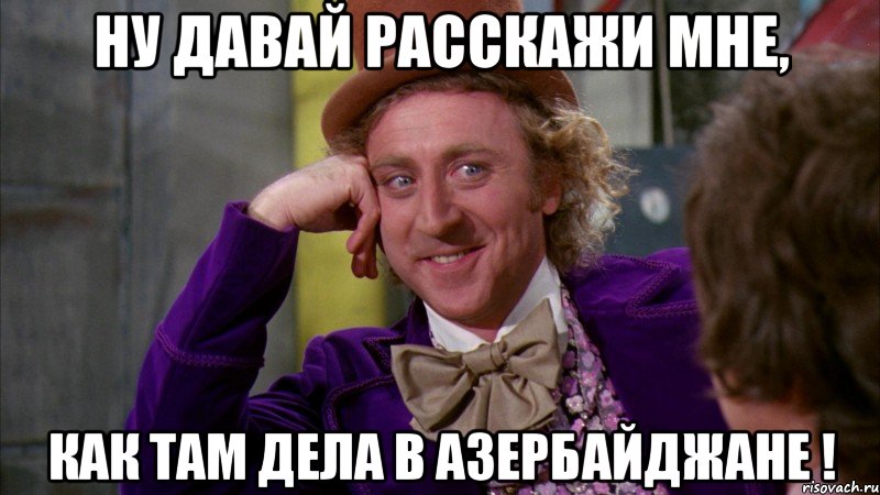 Ну давай расскажи мне, как там дела в Азербайджане !, Мем Ну давай расскажи (Вилли Вонка)