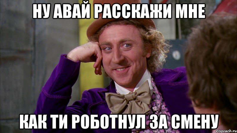 ну авай расскажи мне как ти роботнул за смену, Мем Ну давай расскажи (Вилли Вонка)