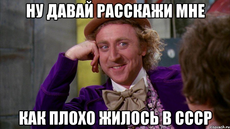 ну давай расскажи мне как плохо жилось в СССР, Мем Ну давай расскажи (Вилли Вонка)