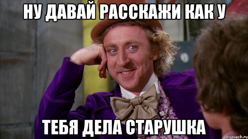 ну давай расскажи как у тебя дела старушка, Мем Ну давай расскажи (Вилли Вонка)