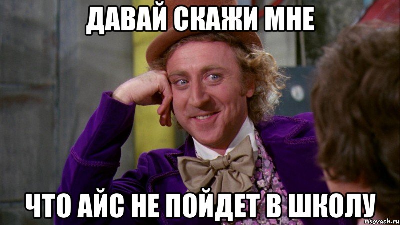 Давай скажи мне что Айс не пойдет в школу, Мем Ну давай расскажи (Вилли Вонка)