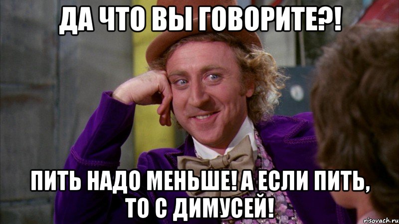 Да что вы говорите?! Пить надо меньше! А если пить, то с Димусей!, Мем Ну давай расскажи (Вилли Вонка)