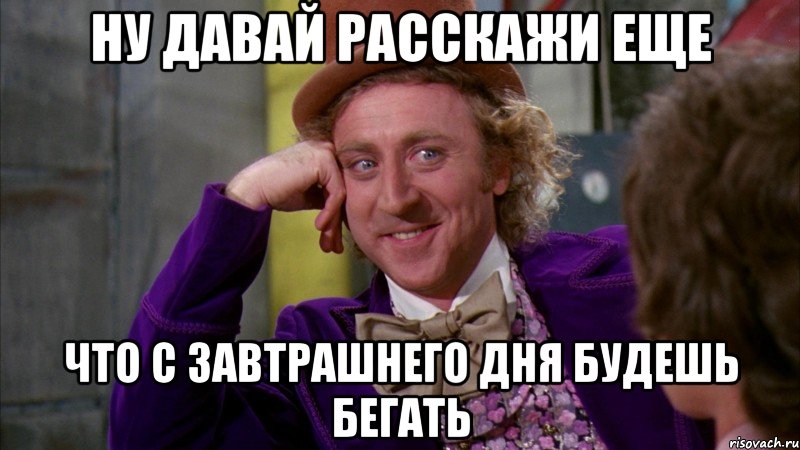 НУ ДАВАЙ РАССКАЖИ ЕЩЕ ЧТО С ЗАВТРАШНЕГО ДНЯ БУДЕШЬ БЕГАТЬ, Мем Ну давай расскажи (Вилли Вонка)