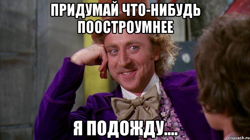 придумай что-нибудь поостроумнее я подожду...., Мем Ну давай расскажи (Вилли Вонка)