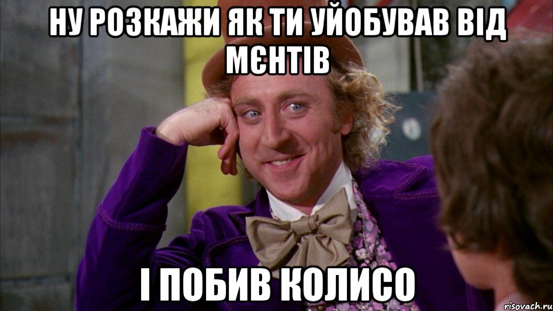 ну розкажи як ти уйобував від мєнтів і побив колисо, Мем Ну давай расскажи (Вилли Вонка)