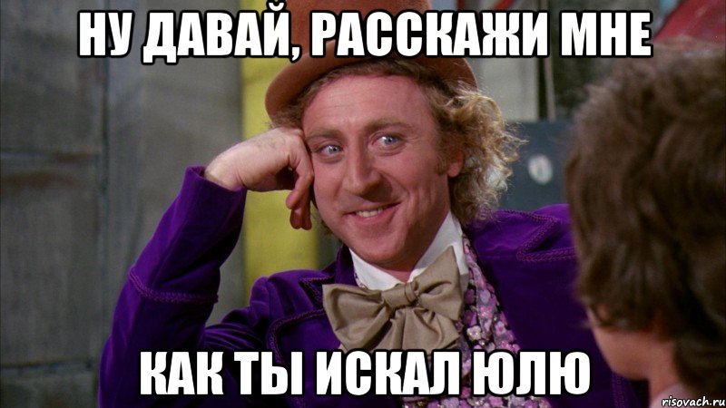 ну давай, расскажи мне как ты искал Юлю, Мем Ну давай расскажи (Вилли Вонка)