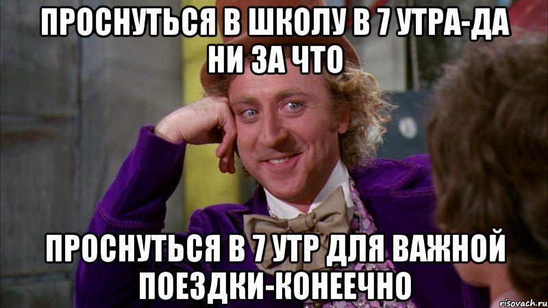 проснуться в школу в 7 утра-да ни за что проснуться в 7 утр для важной поездки-конеечно, Мем Ну давай расскажи (Вилли Вонка)