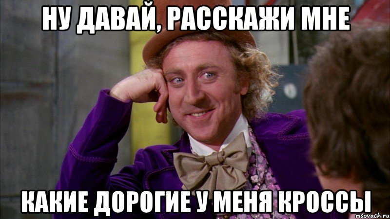 Ну давай, расскажи мне Какие дорогие у меня кроссы, Мем Ну давай расскажи (Вилли Вонка)