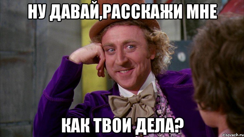 ну давай,расскажи мне как твои дела?, Мем Ну давай расскажи (Вилли Вонка)