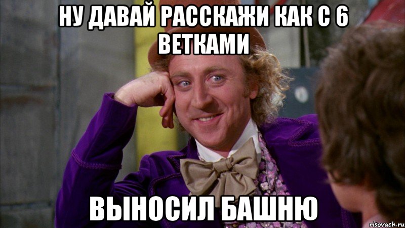 ну давай расскажи как с 6 ветками выносил башню, Мем Ну давай расскажи (Вилли Вонка)