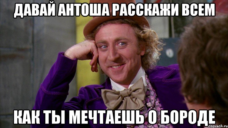 Давай Антоша расскажи всем Как ты мечтаешь о бороде, Мем Ну давай расскажи (Вилли Вонка)