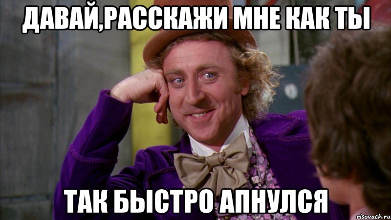 Давай,расскажи мне как ты так быстро апнулся, Мем Ну давай расскажи (Вилли Вонка)