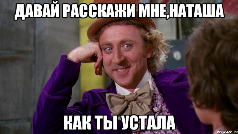 давай расскажи мне,наташа как ты устала, Мем Ну давай расскажи (Вилли Вонка)