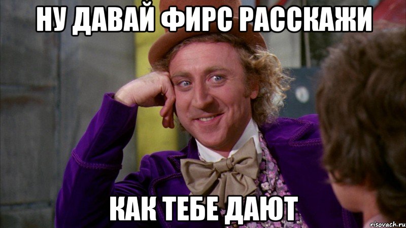 Ну давай ФИРС расскажи как тебе дают, Мем Ну давай расскажи (Вилли Вонка)