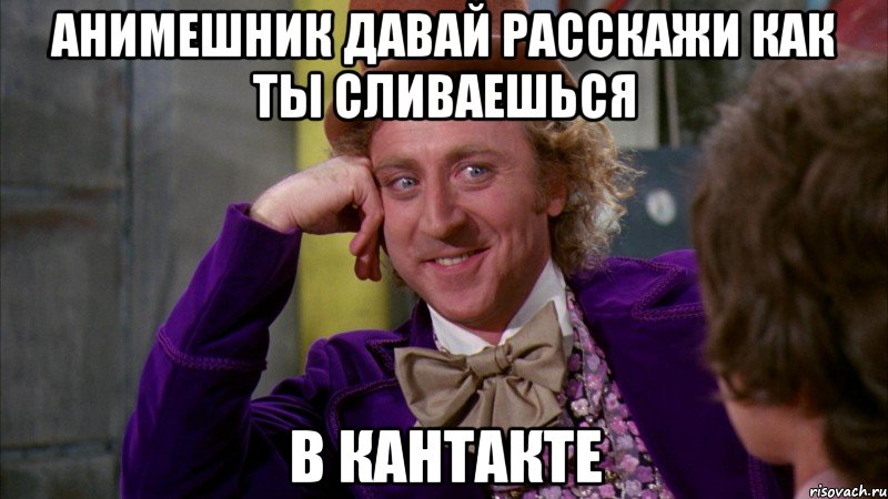 Анимешник давай расскажи как ты сливаешься В кантакте, Мем Ну давай расскажи (Вилли Вонка)