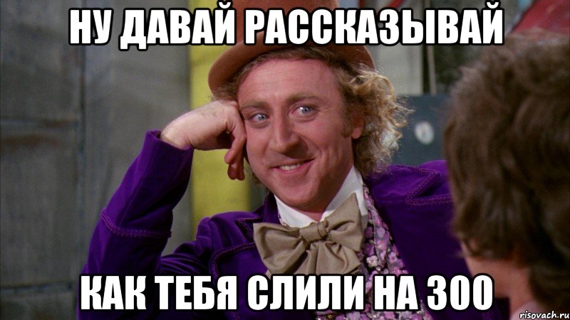 Ну давай рассказывай Как тебя слили на 300, Мем Ну давай расскажи (Вилли Вонка)