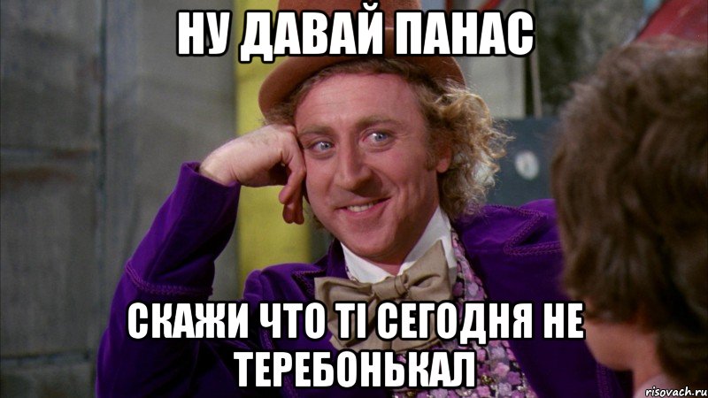 ну давай панас скажи что ті сегодня не теребонькал, Мем Ну давай расскажи (Вилли Вонка)