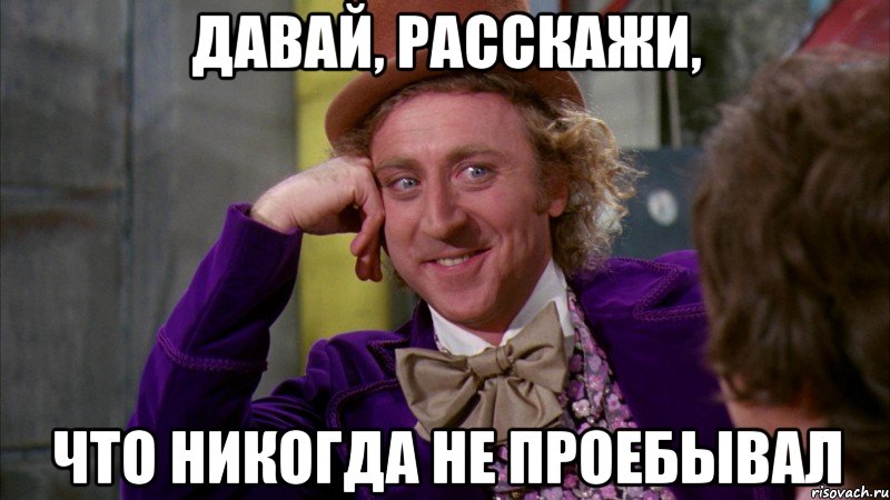 Давай, расскажи, что никогда не проебывал, Мем Ну давай расскажи (Вилли Вонка)