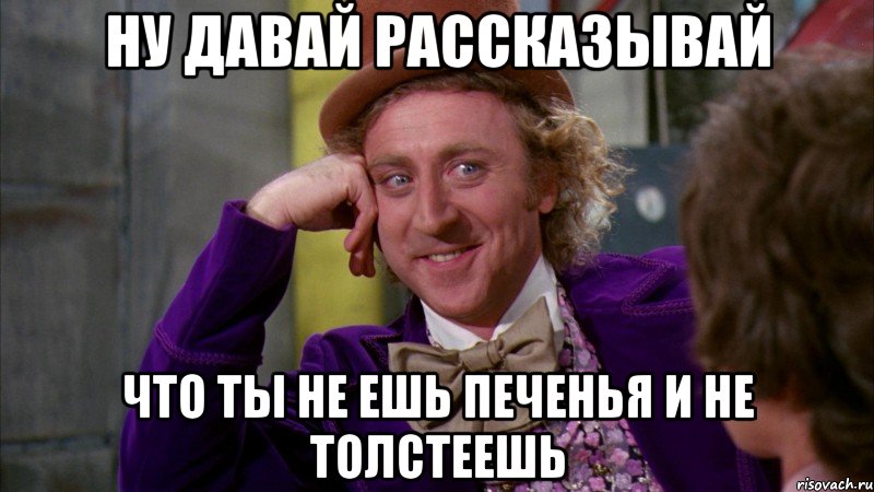 ну давай рассказывай что ты не ешь печенья и не толстеешь, Мем Ну давай расскажи (Вилли Вонка)