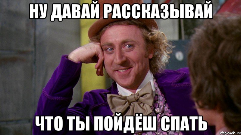 ну давай рассказывай что ты пойдёш спать, Мем Ну давай расскажи (Вилли Вонка)