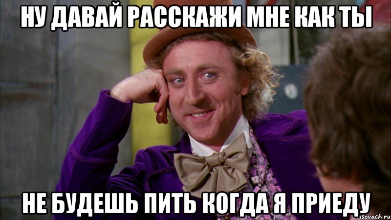 Ну давай расскажи мне как ты Не будешь пить когда я приеду, Мем Ну давай расскажи (Вилли Вонка)