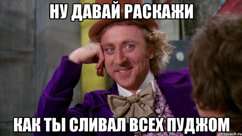 Ну давай раскажи Как ты сливал всех пуджом, Мем Ну давай расскажи (Вилли Вонка)