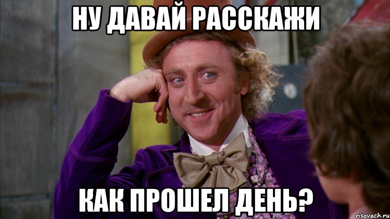 НУ ДАВАЙ РАССКАЖИ КАК ПРОШЕЛ ДЕНЬ?, Мем Ну давай расскажи (Вилли Вонка)