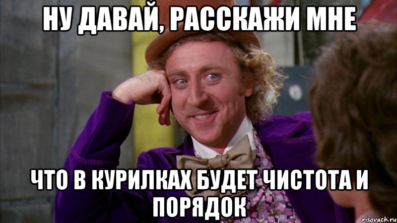 ну давай, расскажи мне что в курилках будет чистота и порядок, Мем Ну давай расскажи (Вилли Вонка)