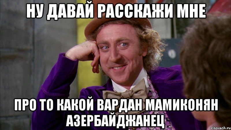 Ну давай расскажи мне про то какой Вардан Мамиконян азербайджанец, Мем Ну давай расскажи (Вилли Вонка)