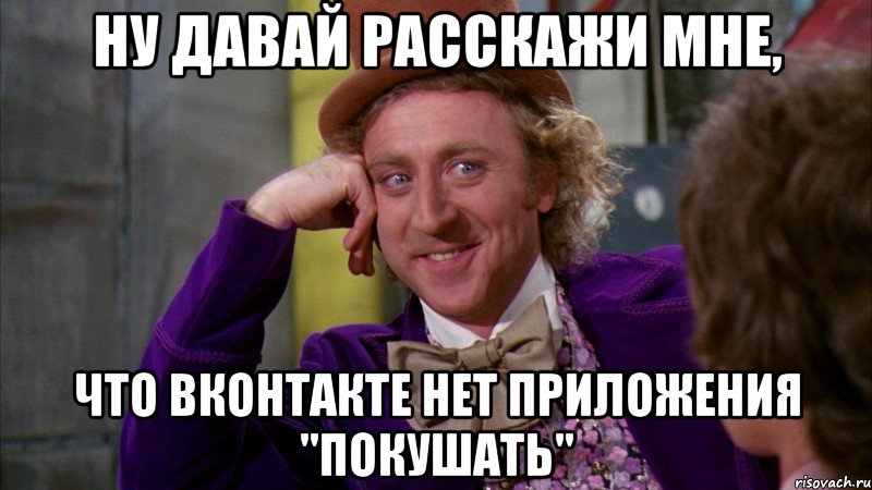 Ну давай расскажи мне, что Вконтакте нет приложения "покушать", Мем Ну давай расскажи (Вилли Вонка)