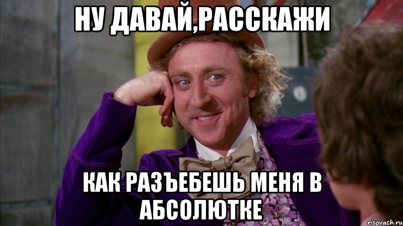 ну давай,расскажи как разъебешь меня в абсолютке, Мем Ну давай расскажи (Вилли Вонка)