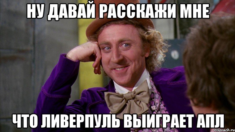 Ну давай расскажи мне что Ливерпуль выиграет АПЛ, Мем Ну давай расскажи (Вилли Вонка)