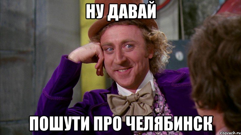 ну давай пошути про челябинск, Мем Ну давай расскажи (Вилли Вонка)