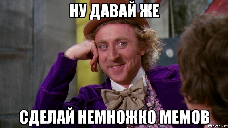 ну давай же сделай немножко мемов, Мем Ну давай расскажи (Вилли Вонка)