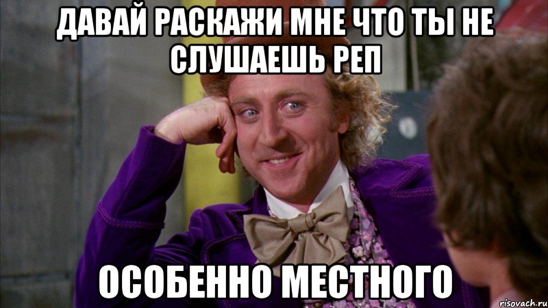давай раскажи мне что ты не слушаешь реп особенно местного, Мем Ну давай расскажи (Вилли Вонка)