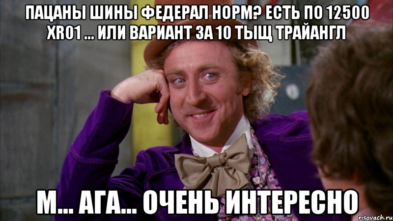 пацаны шины Федерал норм? есть по 12500 XR01 ... или вариант за 10 тыщ трайангл м... ага... очень интересно, Мем Ну давай расскажи (Вилли Вонка)