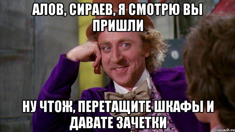 алов, сираев, я смотрю вы пришли ну чтож, перетащите шкафы и давате зачетки, Мем Ну давай расскажи (Вилли Вонка)