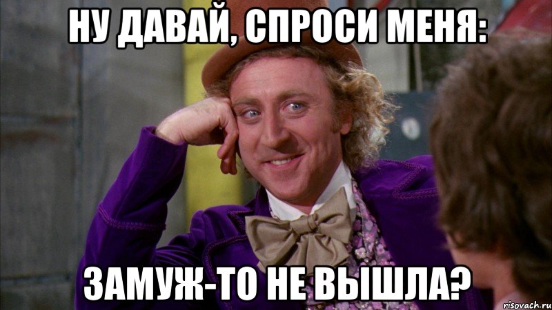НУ ДАВАЙ, СПРОСИ МЕНЯ: ЗАМУЖ-ТО НЕ ВЫШЛА?, Мем Ну давай расскажи (Вилли Вонка)