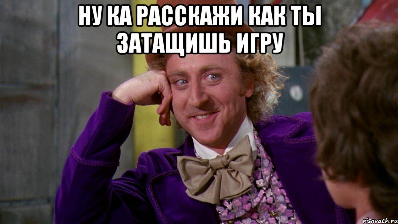 Ну ка расскажи как ты затащишь игру , Мем Ну давай расскажи (Вилли Вонка)