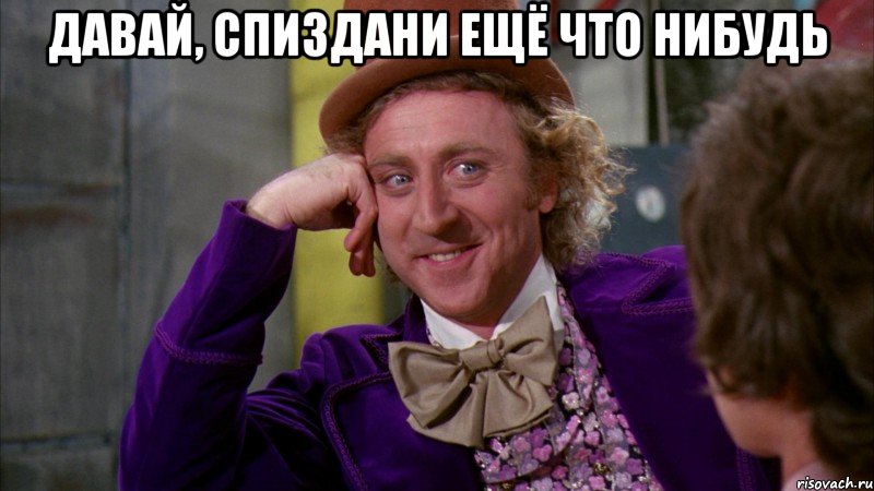 давай, спиздани ещё что нибудь , Мем Ну давай расскажи (Вилли Вонка)