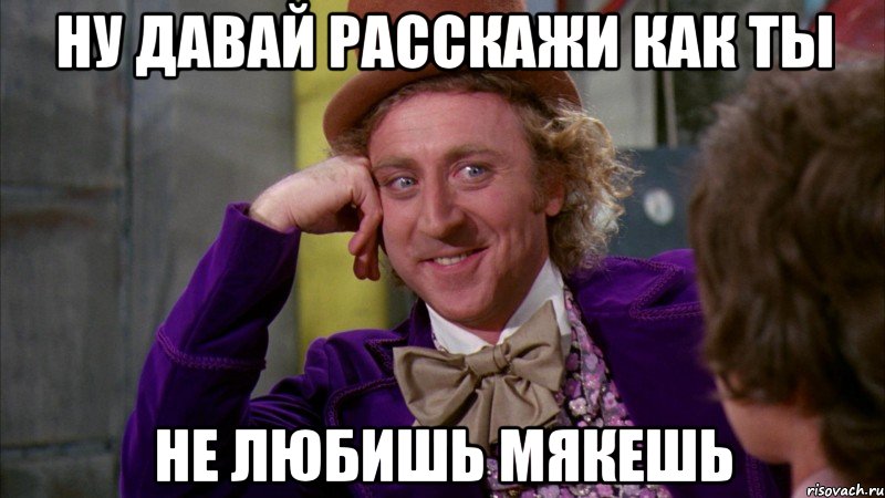 ну давай расскажи как ты не любишь мякешь, Мем Ну давай расскажи (Вилли Вонка)