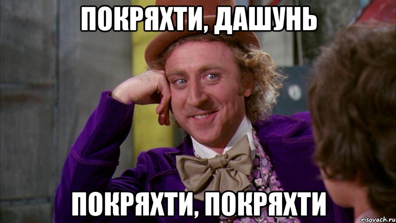 Покряхти, Дашунь покряхти, покряхти, Мем Ну давай расскажи (Вилли Вонка)