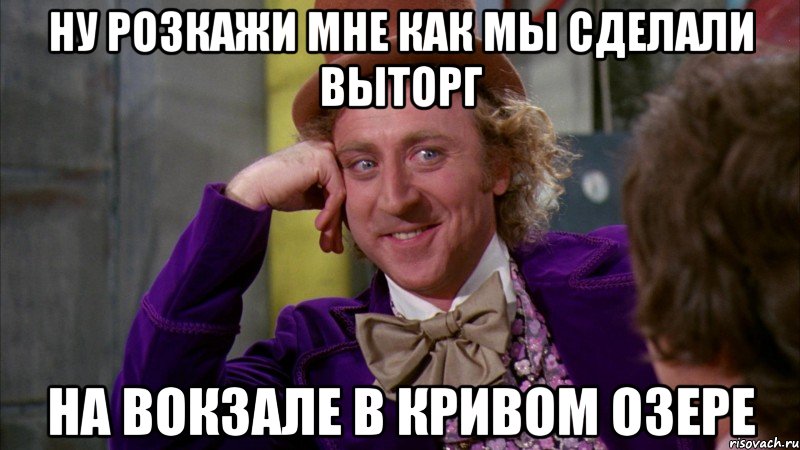 ну розкажи мне как мы сделали выторг на вокзале в кривом озере, Мем Ну давай расскажи (Вилли Вонка)