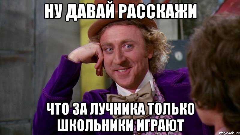 Ну давай расскажи Что за лучника только школьники играют, Мем Ну давай расскажи (Вилли Вонка)