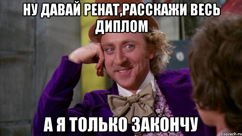 ну давай ренат,расскажи весь диплом а я только закончу, Мем Ну давай расскажи (Вилли Вонка)