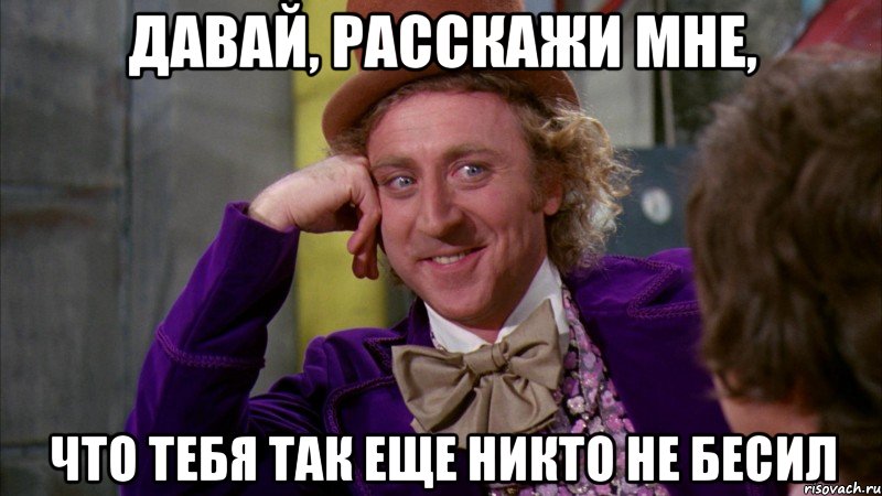 Давай, расскажи мне, что тебя так еще никто не бесил, Мем Ну давай расскажи (Вилли Вонка)